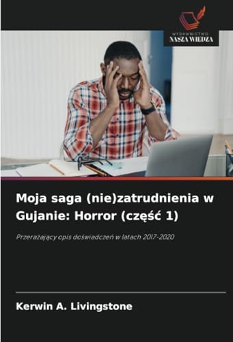 Moja saga (nie)zatrudnienia w Gujanie: Horror (część 1): Przerażający opis doświadczeń w latach 2017-2020: Przera¿aj¿cy opis do¿wiadcze¿ w latach 2017-2020 von Wydawnictwo Nasza Wiedza
