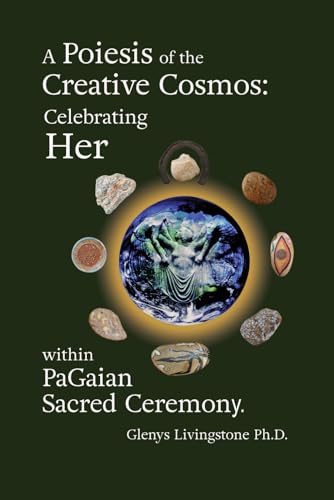 A Poiesis of the Creative Cosmos: Celebrating Her within PaGaian Sacred Ceremony A Poiesis of the Creative Cosmos: Celebrating Her within PaGaian Sacred Ceremony