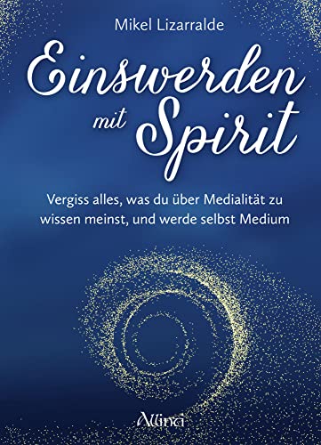 Einswerden mit Spirit: Vergiss alles, was du über Medialität zu wissen meinst, und werde selbst Medium von Allinti Verlag