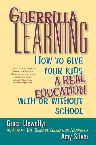Guerilla Learning: How to Give Your Kids a Real Education With or Without School Guerilla Learning: How to Give Your Kids a Real Education With or Without School