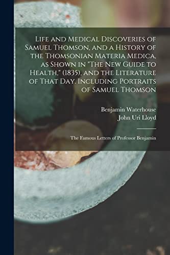 Life and Medical Discoveries of Samuel Thomson, and a History of the Thomsonian Materia Medica, as Shown in "The new Guide to Health," (1835), and the ... the Famous Letters of Professor Benjamin