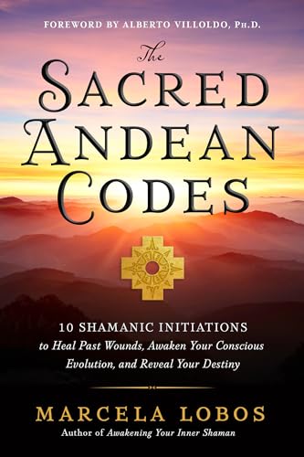 The Sacred Andean Codes: 10 Shamanic Initiations to Heal Past Wounds, Awaken Your Conscious Evolution, and Reveal Your Destiny