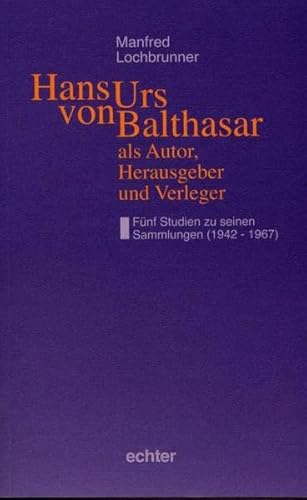 Hans Urs von Balthasar als Autor, Herausgeber und Verleger: Fünf Studien zu seinen Sammlungen (1942-1967) von Echter