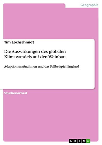 Die Auswirkungen des globalen Klimawandels auf den Weinbau: Adaptionsmaßnahmen und das Fallbeispiel England Die Auswirkungen des globalen Klimawandels auf den Weinbau: Adaptionsmaßnahmen und das Fallbeispiel England von Grin Verlag