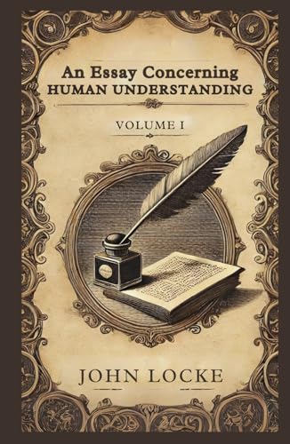 An Essay Concerning Human Understanding, Volume 1: Exploring the Foundations of Human Knowledge and Understanding von Independently published