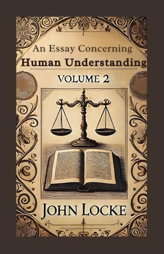 An Essay Concerning Human Understanding, Volume 2: Exploring the Depths of Thought, Reason, and Knowledge von Independently published