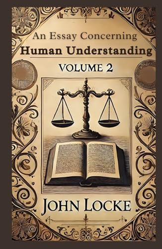 An Essay Concerning Human Understanding, Volume 2: Exploring the Depths of Thought, Reason, and Knowledge von Independently published