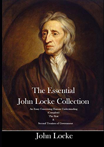 The Essential John Locke Collection An Essay Concerning Human Understanding (Complete) The First & Second Treatises of Government