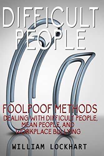 Difficult People: Foolpoof Methods - Dealing with Difficult People, Mean People, and Workplace Bullying