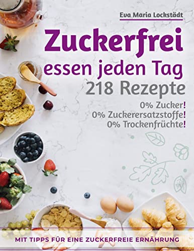 Zuckerfrei essen jeden Tag: 218 Rezepte ohne Zucker