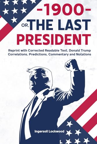 —1900— OR, THE LAST PRESIDENT: Reprint with Corrected Readable Text, Donald Trump Correlations, Predictions, Commentary and Notations —1900— OR, THE LAST PRESIDENT: Reprint with Corrected Readable Text, Donald Trump Correlations, Predictions, Commentary and Notations von Independently published