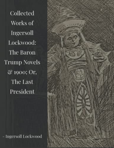 Collected Works of Ingersoll Lockwood: The Baron Trump Novels & 1900; Or, The Last President Collected Works of Ingersoll Lockwood: The Baron Trump Novels & 1900; Or, The Last President von Independently published