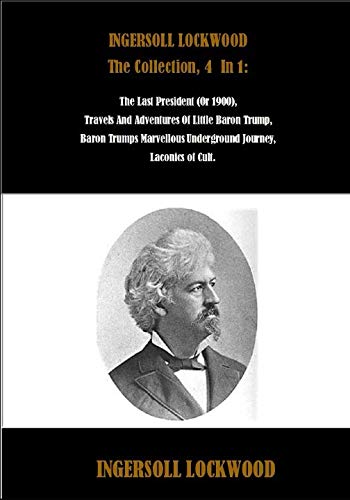 INGERSOLL LOCKWOOD The Collection, 4 In 1: The Last President (Or 1900), Travels And Adventures Of Little Baron Trump, Baron Trumps Marvellous ... Cult. (Best Sellers: Classic Books, Band 4) von Independently published