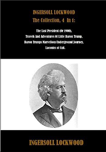 INGERSOLL LOCKWOOD The Collection, 4 In 1: The Last President (Or 1900), Travels And Adventures Of Little Baron Trump, Baron Trumps Marvellous ... Cult. (Best Sellers: Classic Books, Band 4)