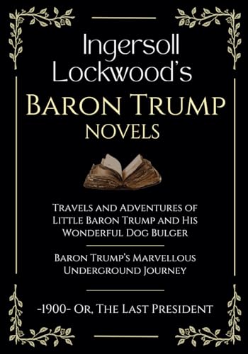 Ingersoll Lockwood's Baron Trump Novels: Travels and Adventures of Little Baron Trump | Baron Trump’s Marvellous Underground Journey | -1900- Or, The Last President von Independently published