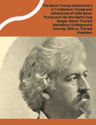 The Baron Trump Adventures 3 in 1 Collection: Travels and Adventures of Little Baron Trump and His Wonderful Dog Bulger;Baron Trump's Marvellous Underground Journey;1900 or, The last President The Baron Trump Adventures 3 in 1 Collection: Travels and Adventures of Little Baron Trump and His Wonderful Dog Bulger;Baron Trump's Marvellous Underground Journey;1900 or, The last President von Independently published