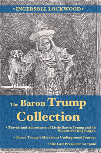 The Baron Trump Collection: Travels and Adventures of Little Baron Trump and his Wonderful Dog Bulger, Baron Trump's Marvelous Underground Journey, The Last President (or 1900)