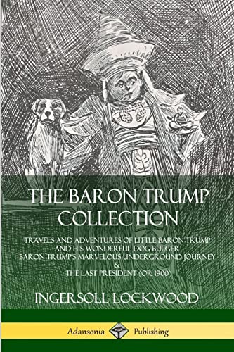 The Baron Trump Collection: Travels and Adventures of Little Baron Trump and his Wonderful Dog Bulger, Baron Trump’s Marvelous Underground Journey & The Last President (or 1900) von Lulu