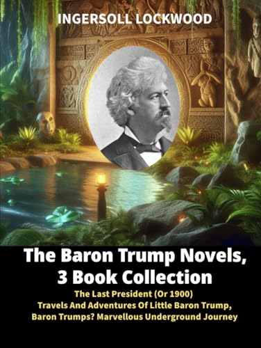 The Baron Trump Novels, 3 Book Collection: The Last President (Or 1900), Travels And Adventures Of Little Baron Trump, Baron Trumps? Marvellous Underground Journey von Independently published