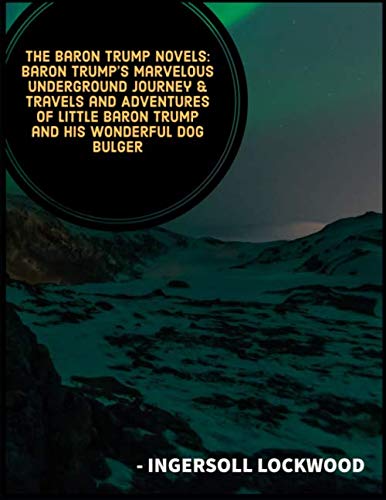 The Baron Trump Novels: Baron Trump's Marvelous Underground Journey & Travels and Adventures of Little Baron Trump and His Wonderful Dog Bulger The Baron Trump Novels: Baron Trump's Marvelous Underground Journey & Travels and Adventures of Little Baron Trump and His Wonderful Dog Bulger
