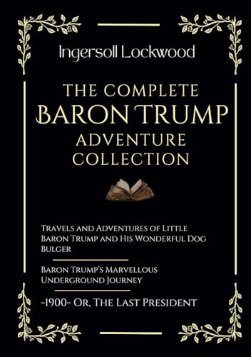 The Complete Baron Trump Adventure Collection: Travels and Adventures of Little Baron Trump | Baron Trump’s Marvellous Underground Journey | -1900- Or, The Last President