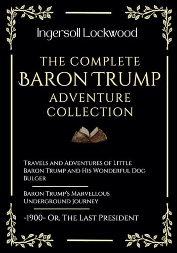 The Complete Baron Trump Adventure Collection: Travels and Adventures of Little Baron Trump | Baron Trump’s Marvellous Underground Journey | -1900- Or, The Last President The Complete Baron Trump Adventure Collection: Travels and Adventures of Little Baron Trump | Baron Trump’s Marvellous Underground Journey | -1900- Or, The Last President