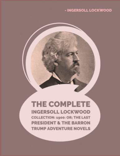 The Complete Ingersoll Lockwood Collection: 1900: or; The Last President & The Barron Trump Adventure Novels von Independently published