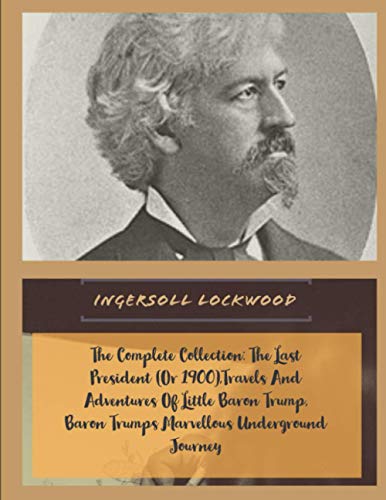 The Complete Ingersoll Lockwood Collection: The Last President (Or 1900), Travels And Adventures Of Little Baron Trump,Baron Trumps? Marvellous Underground Journey von Independently published