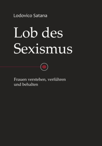 Lob des Sexismus: Frauen verstehen, verführen und behalten von Independently published