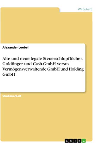 Alte und neue legale Steuerschlupflöcher. Goldfinger und Cash-GmbH versus Vermögensverwaltende GmbH und Holding GmbH von Grin Verlag