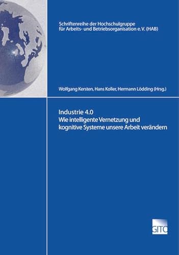 Industrie 4.0 Wie intelligente Vernetzung und kognitive Systeme unsere Arbeit verändern (Schriftenreihe der Hochschulgruppe für Arbeits- und Betriebsorganisation e.V. (HAB))