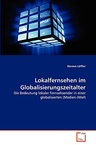 Lokalfernsehen im Globalisierungszeitalter: Die Bedeutung lokaler Fernsehsender in einer globalisierten (Medien-)Welt von VDM Verlag