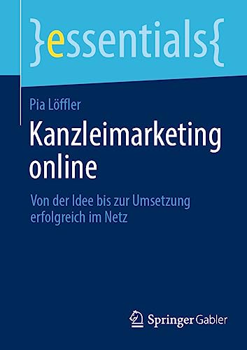 Kanzleimarketing online: Von der Idee bis zur Umsetzung erfolgreich im Netz (essentials)