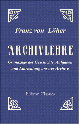 Archivlehre: Grundzüge der Geschichte, Aufgaben und Einrichtung unserer Archive