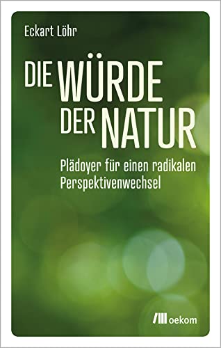 Die Würde der Natur: Plädoyer für einen radikalen Perspektivenwechsel von oekom verlag GmbH