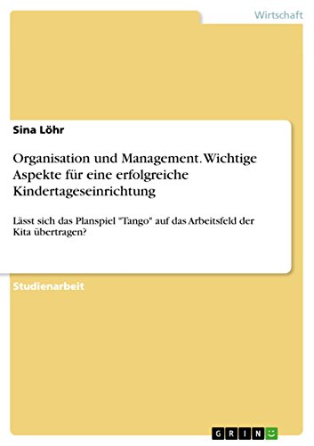Organisation und Management. Wichtige Aspekte für eine erfolgreiche Kindertageseinrichtung: Lässt sich das Planspiel "Tango" auf das Arbeitsfeld der Kita übertragen? von Grin Publishing