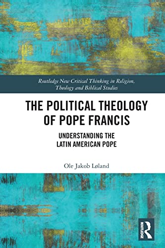 The Political Theology of Pope Francis: Understanding the Latin American Pope (The Routledge New Critical Thinking in Religion, Theology and Biblical Studies)