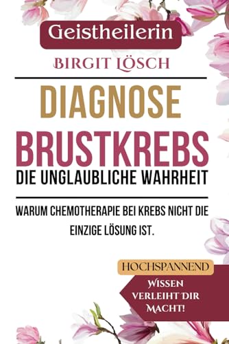Diagnose Brustkrebs: Die unglaubliche Wahrheit: Warum Chemotherapie bei Krebs nicht die einzige Lösung ist. von Independently published