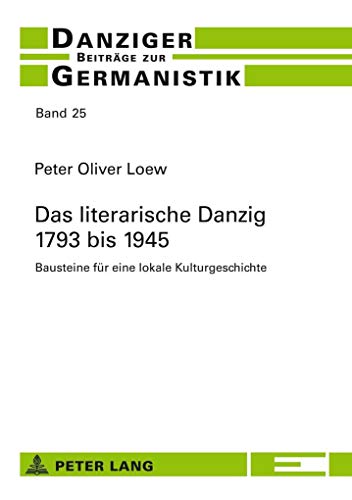 Das literarische Danzig – 1793 bis 1945: Bausteine für eine lokale Kulturgeschichte (Danziger Beiträge zur Germanistik, Band 25)