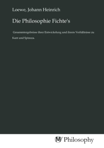 Die Philosophie Fichte's: Gesammtergebnisse ihrer Entwickelung und ihrem Verhältnisse zu Kant und Spinoza. von MV-Philosophy