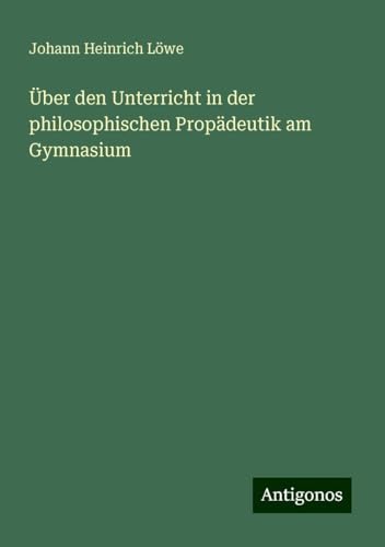 Über den Unterricht in der philosophischen Propädeutik am Gymnasium von Antigonos Verlag