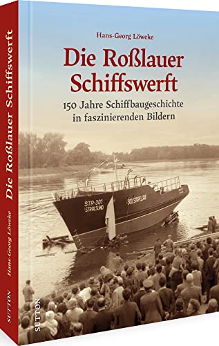 Historischer Bildband – Die Roßlauer Schiffswerft: 150 Jahre Schiffbaugeschichte in 200 historischen Fotos dokumentieren ein wichtiges Kapitel der ... in Sachsen-Anhalt. (Sutton Archivbilder) von Sutton