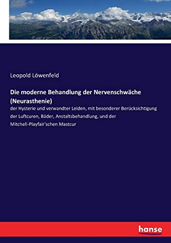 Die moderne Behandlung der Nervenschwäche (Neurasthenie): der Hysterie und verwandter Leiden, mit besonderer Berücksichtigung der Luftcuren, Bäder, ... und der Mitchell-Playfair'schen Mastcur