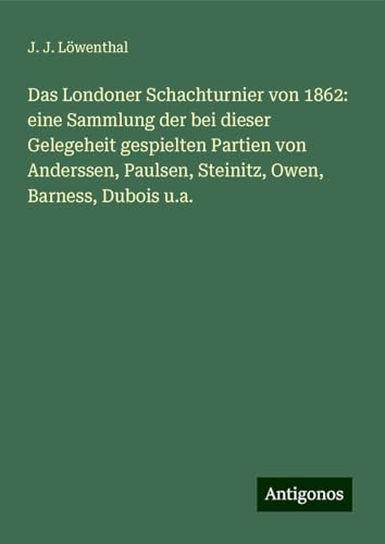 Das Londoner Schachturnier von 1862: eine Sammlung der bei dieser Gelegeheit gespielten Partien von Anderssen, Paulsen, Steinitz, Owen, Barness, Dubois u.a. von Antigonos Verlag