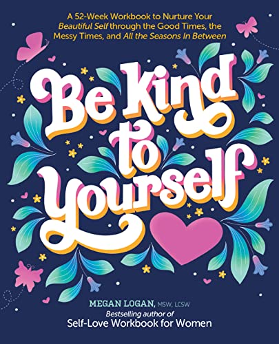 Be Kind to Yourself: A 52 week Workbook to Nurture Your Beautiful Self Through the Good Times, the Messy Times, and All the Seasons in Between