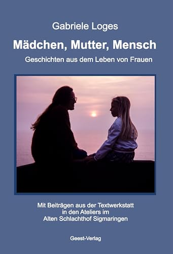 Mädchen, Mutter, Mensch: Geschichte aus dem Leben von Frauen Mädchen, Mutter, Mensch: Geschichte aus dem Leben von Frauen von Geest-Verlag