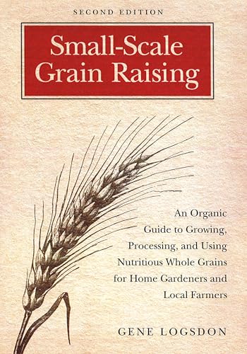 Small-Scale Grain Raising: An Organic Guide to Growing, Processing, and Using Nutritious Whole Grains, for Home Gardeners and Local Farmers: An ... Home Gardeners and Local Farmers, 2nd Edition