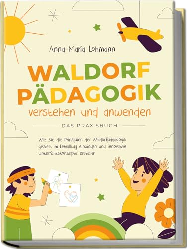Waldorfpädagogik verstehen und anwenden | Das Praxisbuch: Wie Sie die Prinzipien der Waldorfpädagogik gezielt im Lehralltag einbinden und innovative Unterrichtskonzepte erstellen Waldorfpädagogik verstehen und anwenden | Das Praxisbuch: Wie Sie die Prinzipien der Waldorfpädagogik gezielt im Lehralltag einbinden und innovative Unterrichtskonzepte erstellen