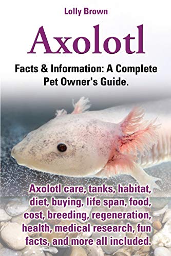 Axolotl: Axolotl care, tanks, habitat, diet, buying, life span, food, cost, breeding, regeneration, health, medical research, fun facts, and more all ... & Information: A Complete Pet Owner's Guide. Axolotl: Axolotl care, tanks, habitat, diet, buying, life span, food, cost, breeding, regeneration, health, medical research, fun facts, and more all ... & Information: A Complete Pet Owner's Guide.