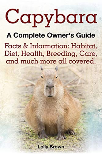 Capybara. Facts & Information: Habitat, Diet, Health, Breeding, Care, and Much More All Covered. a Complete Owner's Guide Capybara. Facts & Information: Habitat, Diet, Health, Breeding, Care, and Much More All Covered. a Complete Owner's Guide